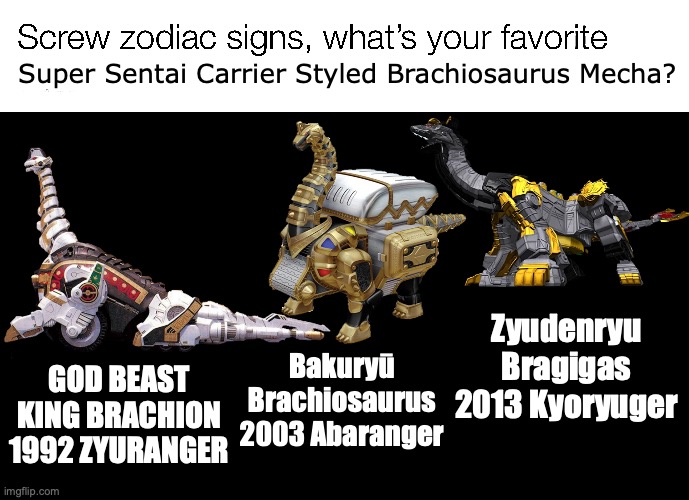 btw stop saying Super Sentai isn't for kids just cause it's mature doesn't mean you need to gatekeep it for older audiences | Super Sentai Carrier Styled Brachiosaurus Mecha? Zyudenryu Bragigas 2013 Kyoryuger; GOD BEAST KING BRACHION 1992 ZYURANGER; Bakuryū Brachiosaurus 2003 Abaranger | image tagged in screw zodiac signs,memes,super sentai,tokusatsu,power rangers,funny | made w/ Imgflip meme maker