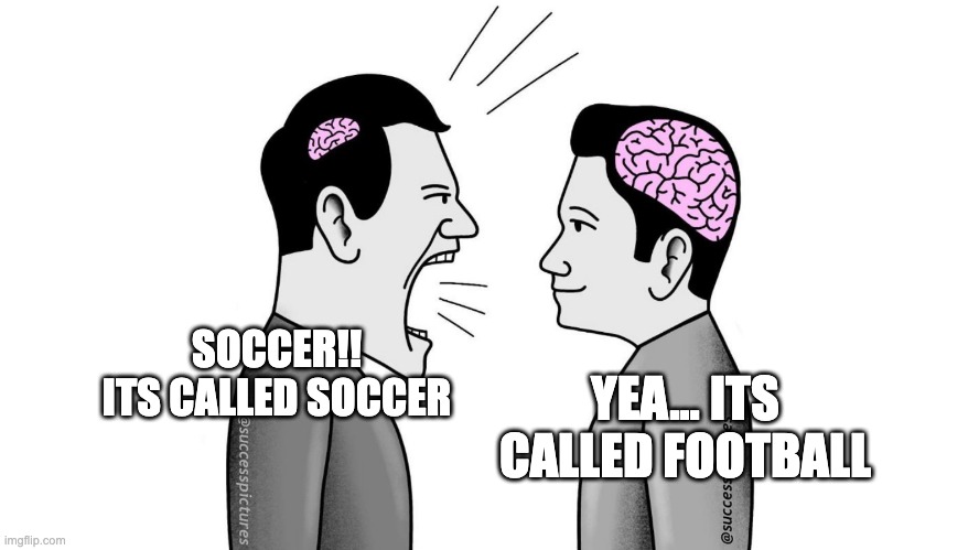 small brain yelling at big brain | SOCCER!!
ITS CALLED SOCCER; YEA... ITS CALLED FOOTBALL | image tagged in small brain yelling at big brain | made w/ Imgflip meme maker