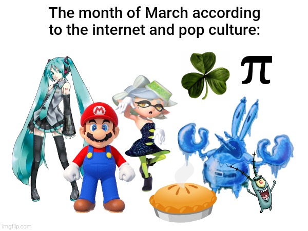 I would like a word for those who are looking forward to these events for this month. | The month of March according to the internet and pop culture:; π | image tagged in march,hatsune miku,super mario,splatoon,spongebob squarepants,memes | made w/ Imgflip meme maker