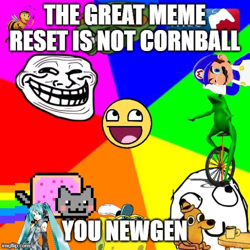 THE GREAT MEME RESET IS NOT CORNBALL YOU NEWGEN | image tagged in the great meme reset | made w/ Imgflip meme maker