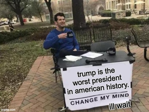Change My Mind Meme | trump is the worst president in american history. ill wait | image tagged in memes,change my mind | made w/ Imgflip meme maker