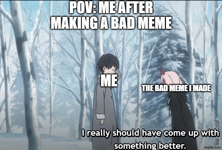 i really should have come up with something better | POV: ME AFTER MAKING A BAD MEME; ME; THE BAD MEME I MADE | image tagged in i really should have come up with something better,darling in the franxx,so true,bad memes,relatable | made w/ Imgflip meme maker