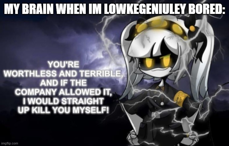 J kys | MY BRAIN WHEN IM LOWKEGENIULEY BORED: | image tagged in j kys | made w/ Imgflip meme maker