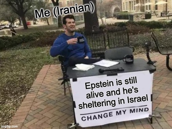 99.999% True | Me (Iranian); Epstein is still alive and he's sheltering in Israel | image tagged in memes,funny,change my mind,israel,jeffrey epstein,epstein | made w/ Imgflip meme maker