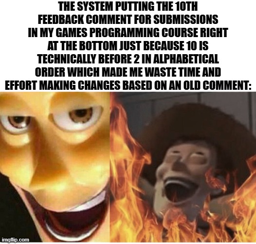 Alphabetical Order for Numbers | THE SYSTEM PUTTING THE 10TH FEEDBACK COMMENT FOR SUBMISSIONS IN MY GAMES PROGRAMMING COURSE RIGHT AT THE BOTTOM JUST BECAUSE 10 IS TECHNICALLY BEFORE 2 IN ALPHABETICAL ORDER WHICH MADE ME WASTE TIME AND EFFORT MAKING CHANGES BASED ON AN OLD COMMENT: | image tagged in fire woody,tafe,video games,programming,courses | made w/ Imgflip meme maker