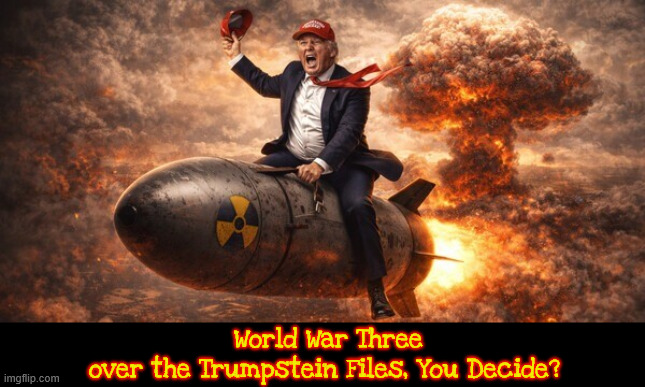 World War Three over the Trumpstein Files, You Decide? | World War Three over the Trumpstein Files, You Decide? | image tagged in world war three over the trumpstein files you decide,trump's dementia meltdowm,trump's nuclear option,iranian freedom oops fury | made w/ Imgflip meme maker