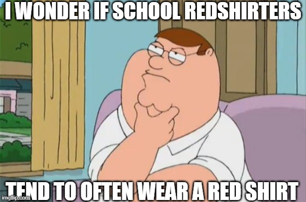 Wearing a red shirt to prove it | I WONDER IF SCHOOL REDSHIRTERS; TEND TO OFTEN WEAR A RED SHIRT | image tagged in peter griffin thinking,redshirts,school,puns | made w/ Imgflip meme maker