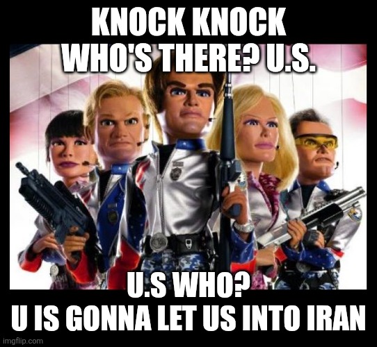 Team America | KNOCK KNOCK
WHO'S THERE? U.S. U.S WHO?
U IS GONNA LET US INTO IRAN | image tagged in team america | made w/ Imgflip meme maker