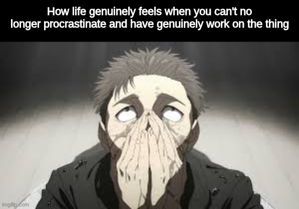 How life genuinely feels when you can't no longer procrastinate and have genuinely work on the thing | made w/ Imgflip meme maker
