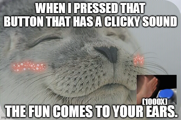 i'm like WOW IT'S TOO FUN | WHEN I PRESSED THAT BUTTON THAT HAS A CLICKY SOUND; THE FUN COMES TO YOUR EARS. (1000X) | image tagged in memes,fun,satisfied seal,relaxing,oddly satisfying | made w/ Imgflip meme maker