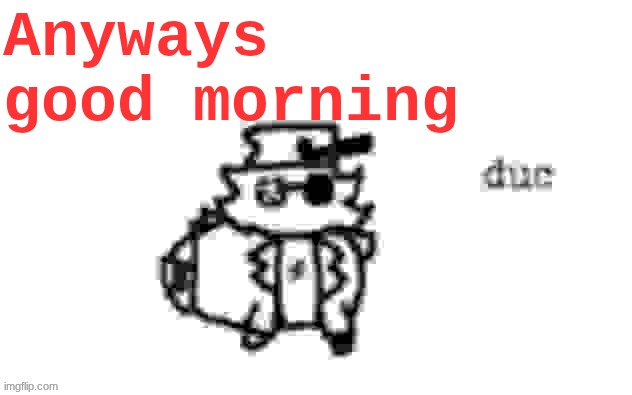 Ducc's loaf temp (v3) | Anyways good morning | image tagged in ducc's loaf temp v3 | made w/ Imgflip meme maker