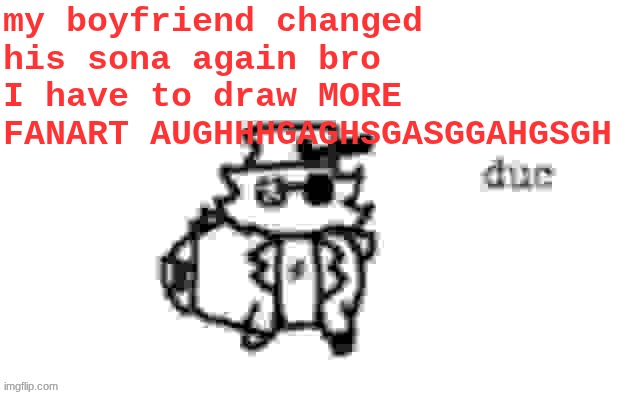 Ducc's loaf temp (v3) | my boyfriend changed his sona again bro I have to draw MORE FANART AUGHHHGAGHSGASGGAHGSGH | image tagged in ducc's loaf temp v3 | made w/ Imgflip meme maker