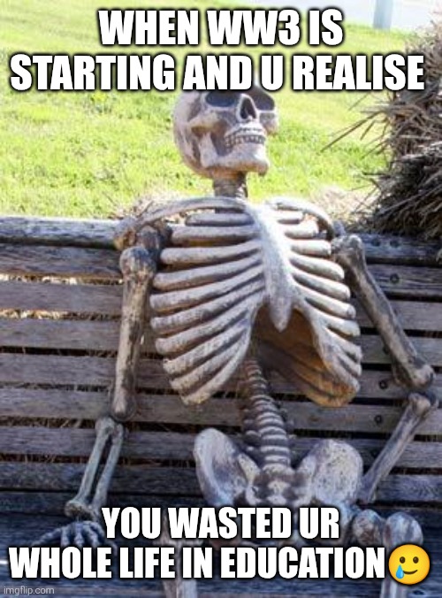 Waiting Skeleton | WHEN WW3 IS STARTING AND U REALISE; YOU WASTED UR WHOLE LIFE IN EDUCATION🥲 | image tagged in memes,waiting skeleton | made w/ Imgflip meme maker