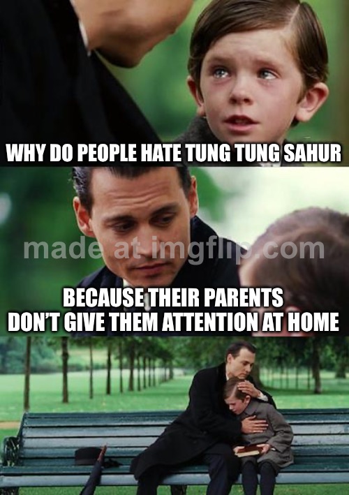 upvote and triple T is awesome syrup | WHY DO PEOPLE HATE TUNG TUNG SAHUR; BECAUSE THEIR PARENTS DON’T GIVE THEM ATTENTION AT HOME | image tagged in memes,finding neverland | made w/ Imgflip meme maker