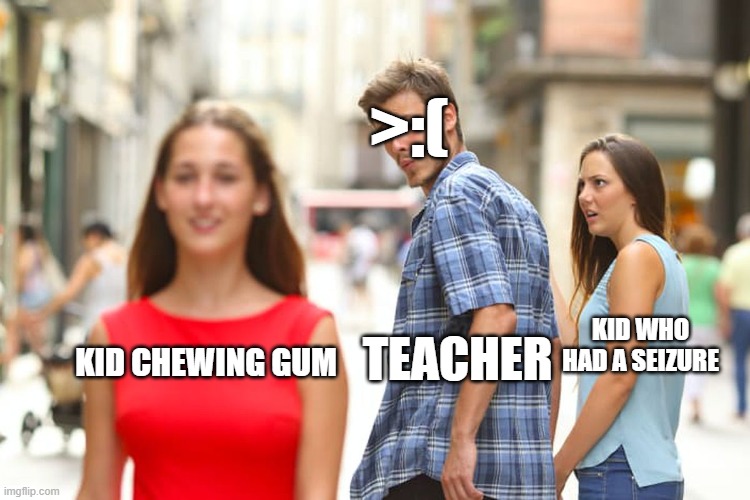 Distracted Boyfriend | >:(; KID WHO HAD A SEIZURE; TEACHER; KID CHEWING GUM | image tagged in memes,distracted boyfriend | made w/ Imgflip meme maker