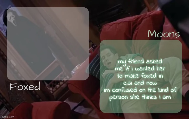 moons n foxed - ghost face n randy temp | my friend asked me if i wanted her to make foxed in c.ai and now
im confused on the kind of person she thinks i am | image tagged in moons n foxed - ghost face n randy temp | made w/ Imgflip meme maker