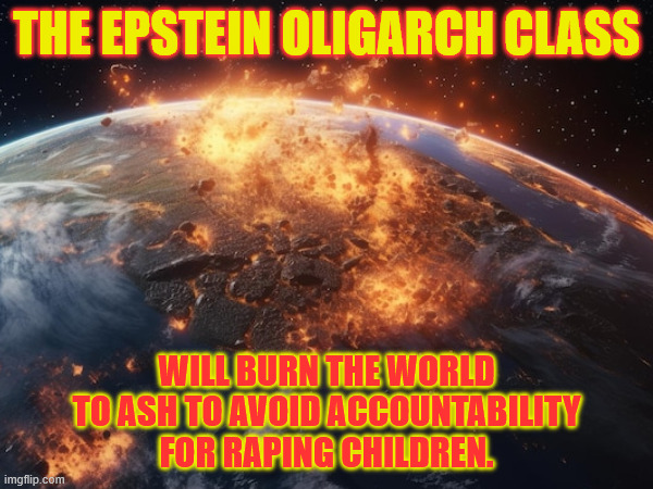Project 2026 in Action: Epstein Oligarchs will burn the world to avoid prison. | THE EPSTEIN OLIGARCH CLASS; WILL BURN THE WORLD
TO ASH TO AVOID ACCOUNTABILITY
FOR RAPING CHILDREN. | made w/ Imgflip meme maker