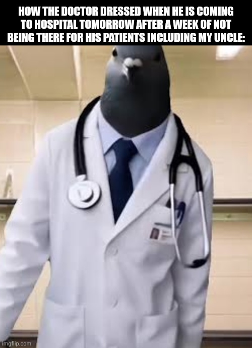 HOW THE DOCTOR DRESSED WHEN HE IS COMING TO HOSPITAL TOMORROW AFTER A WEEK OF NOT BEING THERE FOR HIS PATIENTS INCLUDING MY UNCLE: | image tagged in memes,doctor,uncle | made w/ Imgflip meme maker