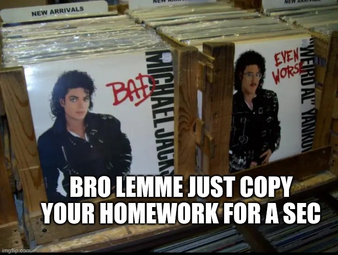 Bad and Even Worse | BRO LEMME JUST COPY YOUR HOMEWORK FOR A SEC | image tagged in bad and even worse | made w/ Imgflip meme maker