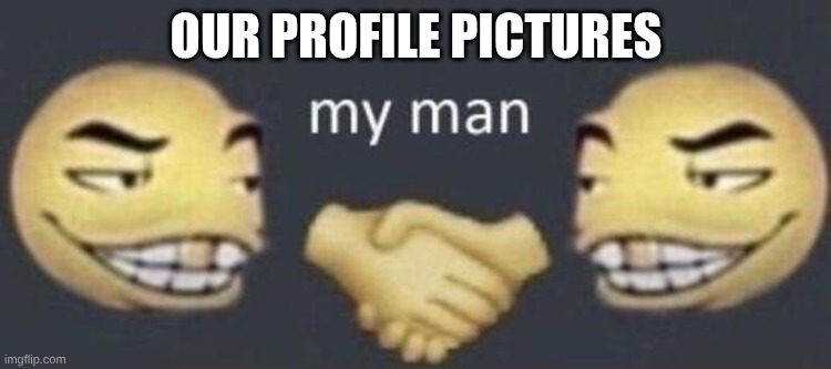 OUR PROFILE PICTURES | image tagged in my man | made w/ Imgflip meme maker