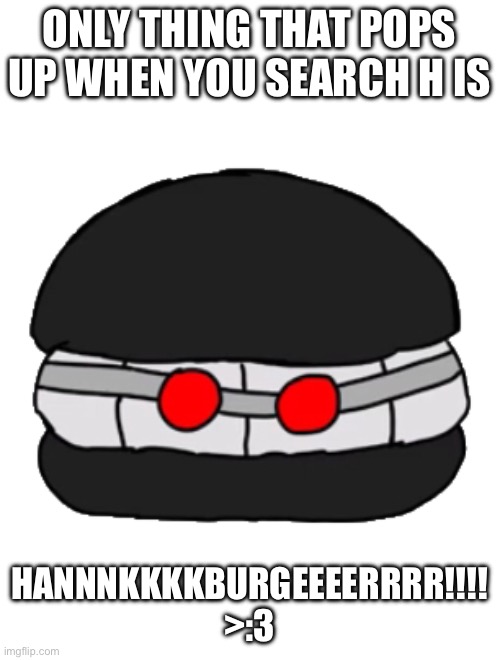 Hankburger | ONLY THING THAT POPS UP WHEN YOU SEARCH H IS HANNNKKKKBURGEEEERRRR!!!! >:3 | image tagged in hankburger | made w/ Imgflip meme maker
