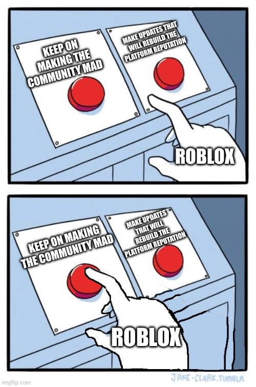 Day9:oh he will never stop :’( | MAKE UPDATES THAT WILL REBUILD THE PLATFORM REPUTATION; KEEP ON MAKING THE COMMUNITY MAD; ROBLOX; MAKE UPDATES THAT WILL REBUILD THE PLATFORM REPUTATION; KEEP ON MAKING THE COMMUNITY MAD; ROBLOX | image tagged in two buttons one pressed,roblox,random,reputation,fail | made w/ Imgflip meme maker