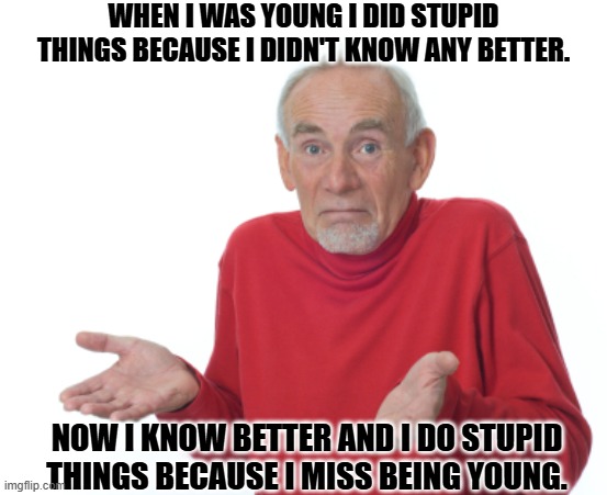 Daily Bad Dad Joke March 3, 2026 | WHEN I WAS YOUNG I DID STUPID THINGS BECAUSE I DIDN'T KNOW ANY BETTER. NOW I KNOW BETTER AND I DO STUPID THINGS BECAUSE I MISS BEING YOUNG. | image tagged in guess i'll die | made w/ Imgflip meme maker