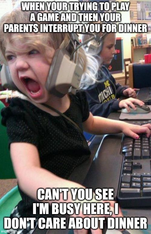 angry little girl gamer | WHEN YOUR TRYING TO PLAY A GAME AND THEN YOUR PARENTS INTERRUPT YOU FOR DINNER; CAN'T YOU SEE I'M BUSY HERE, I DON'T CARE ABOUT DINNER | image tagged in angry little girl gamer | made w/ Imgflip meme maker