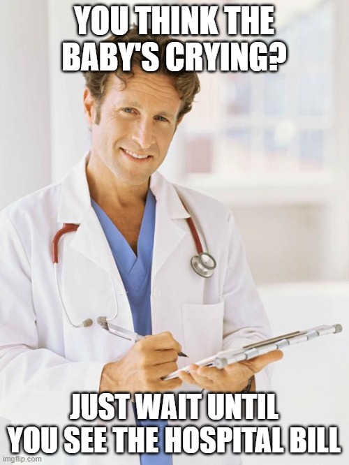 Doctor | YOU THINK THE BABY'S CRYING? JUST WAIT UNTIL YOU SEE THE HOSPITAL BILL | image tagged in doctor | made w/ Imgflip meme maker