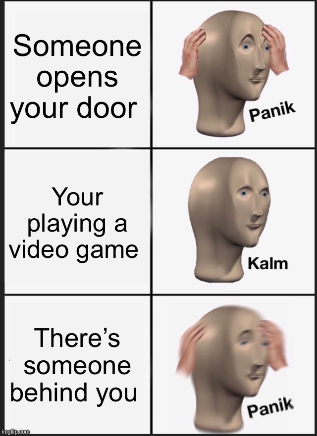 RUN | Someone opens your door; Your playing a video game; There’s someone behind you | image tagged in memes,panik kalm panik | made w/ Imgflip meme maker