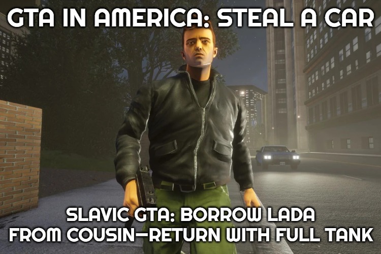 Slavic GTA | GTA IN AMERICA: STEAL A CAR; SLAVIC GTA: BORROW LADA FROM COUSIN—RETURN WITH FULL TANK | image tagged in slavic gta | made w/ Imgflip meme maker