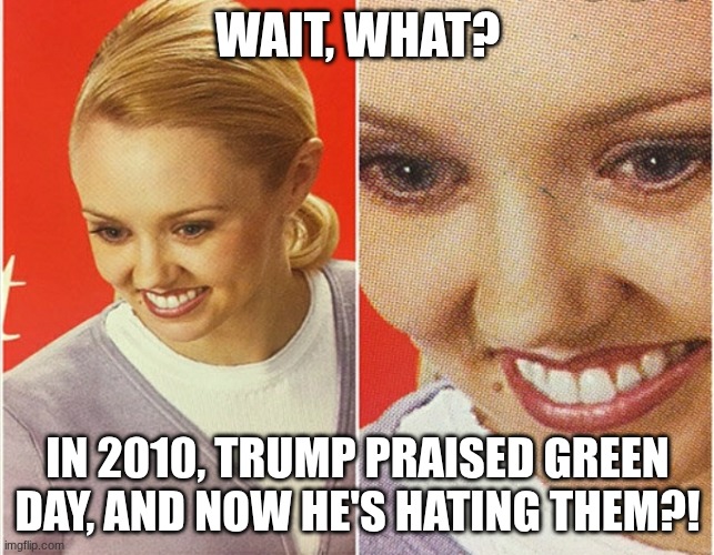 hold up! | WAIT, WHAT? IN 2010, TRUMP PRAISED GREEN DAY, AND NOW HE'S HATING THEM?! | image tagged in wait what | made w/ Imgflip meme maker