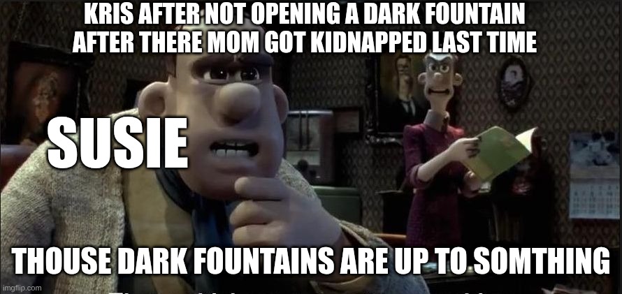 Those chickens are up to something | KRIS AFTER NOT OPENING A DARK FOUNTAIN AFTER THERE MOM GOT KIDNAPPED LAST TIME; SUSIE; THOUSE DARK FOUNTAINS ARE UP TO SOMTHING | image tagged in those chickens are up to something | made w/ Imgflip meme maker