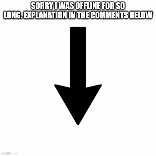 Idk what to put as a title | SORRY I WAS OFFLINE FOR SO LONG. EXPLANATION IN THE COMMENTS BELOW | image tagged in no tags | made w/ Imgflip meme maker