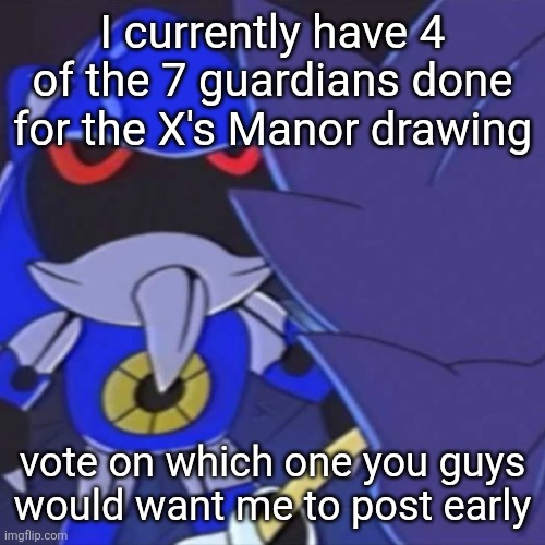 Upvote the one you want to see, or not if you don't care ig (vote is in comments) | I currently have 4 of the 7 guardians done for the X's Manor drawing; vote on which one you guys would want me to post early | image tagged in metal sonic | made w/ Imgflip meme maker