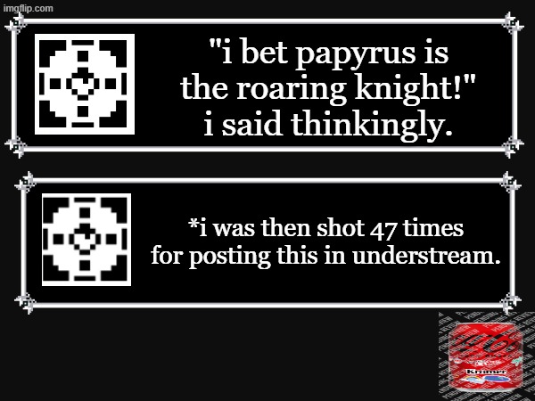 after i made this i found out deltarune memes are part of the stream FU- | "i bet papyrus is the roaring knight!" i said thinkingly. *i was then shot 47 times for posting this in understream. | image tagged in kromer,buy now,pipis,i put the pipe bomb back in your mailbox | made w/ Imgflip meme maker