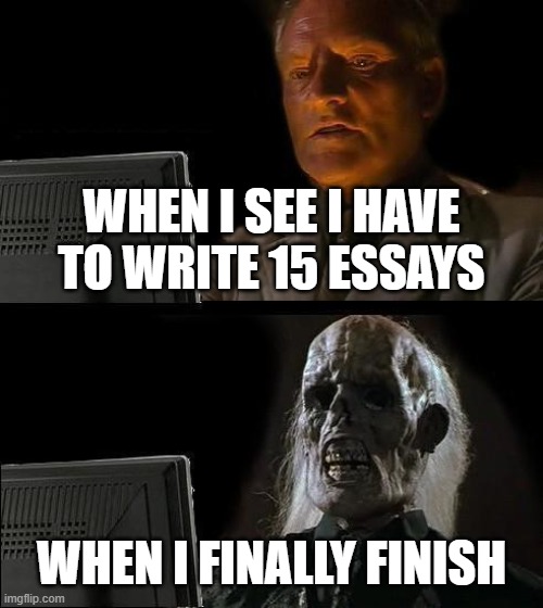 I'll Just Wait Here Meme | WHEN I SEE I HAVE TO WRITE 15 ESSAYS; WHEN I FINALLY FINISH | image tagged in memes,i'll just wait here | made w/ Imgflip meme maker