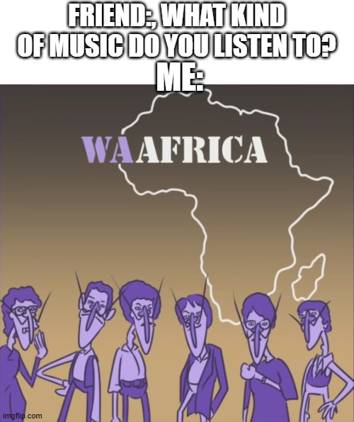 you should listen to this song | FRIEND:, WHAT KIND OF MUSIC DO YOU LISTEN TO? ME: | image tagged in waafrica,memes,funny,funny memes,music,waluigi | made w/ Imgflip meme maker