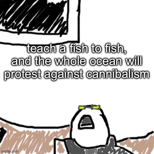 The Aggressive Combatant | teach a fish to fish, and the whole ocean will protest against cannibalism | image tagged in the aggressive combatant | made w/ Imgflip meme maker