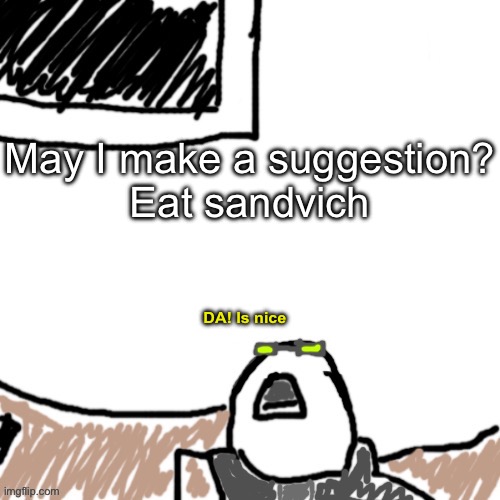 The Aggressive Combatant | May I make a suggestion?
Eat sandvich; DA! Is nice | image tagged in the aggressive combatant | made w/ Imgflip meme maker