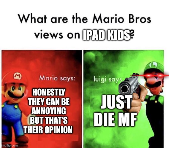 Mario Bros Views | IPAD KIDS; JUST DIE MF; HONESTLY THEY CAN BE ANNOYING BUT THAT’S THEIR OPINION | image tagged in mario bros views | made w/ Imgflip meme maker