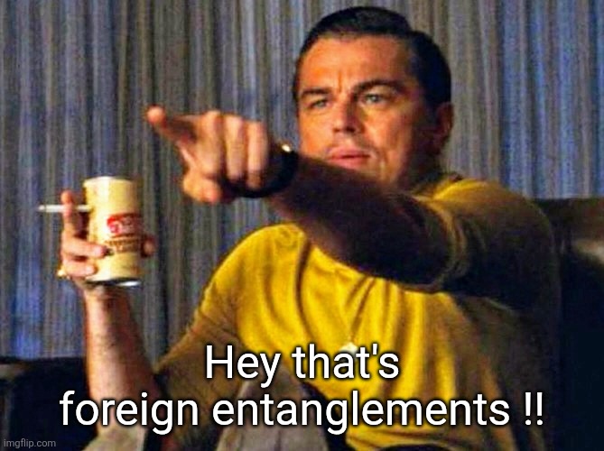 Foreign policy | Hey that's foreign entanglements !! | image tagged in leonardo dicaprio pointing at tv,foreign policy | made w/ Imgflip meme maker