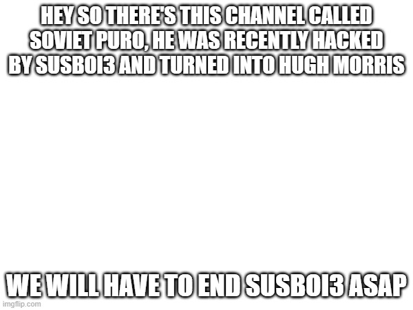 Someone needs to save Soviet Puro ? | HEY SO THERE'S THIS CHANNEL CALLED SOVIET PURO, HE WAS RECENTLY HACKED BY SUSBOI3 AND TURNED INTO HUGH MORRIS; WE WILL HAVE TO END SUSBOI3 ASAP | made w/ Imgflip meme maker