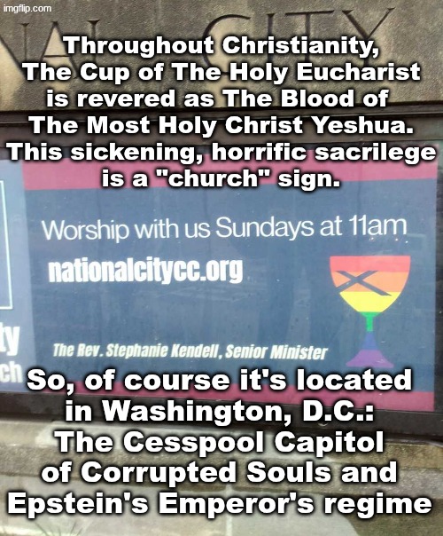 No excuses.  No exceptions.  No warnings. No defenses - Psalm 58:10-11 in 2026! | Throughout Christianity,
The Cup of The Holy Eucharist
is revered as The Blood of 
The Most Holy Christ Yeshua.
This sickening, horrific sacrilege
is a "church" sign. So, of course it's located
in Washington, D.C.:
The Cesspool Capitol
of Corrupted Souls and
Epstein's Emperor's regime | image tagged in prince | made w/ Imgflip meme maker