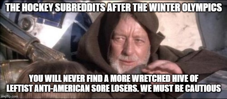 Not just the Canadians, the American Leftists too! | THE HOCKEY SUBREDDITS AFTER THE WINTER OLYMPICS; YOU WILL NEVER FIND A MORE WRETCHED HIVE OF LEFTIST ANTI-AMERICAN SORE LOSERS. WE MUST BE CAUTIOUS | image tagged in memes,these aren't the droids you were looking for,olympics,hockey,reddit | made w/ Imgflip meme maker