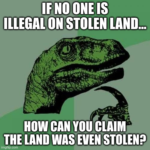 Philosoraptor Meme | IF NO ONE IS ILLEGAL ON STOLEN LAND... HOW CAN YOU CLAIM THE LAND WAS EVEN STOLEN? | image tagged in memes,philosoraptor | made w/ Imgflip meme maker