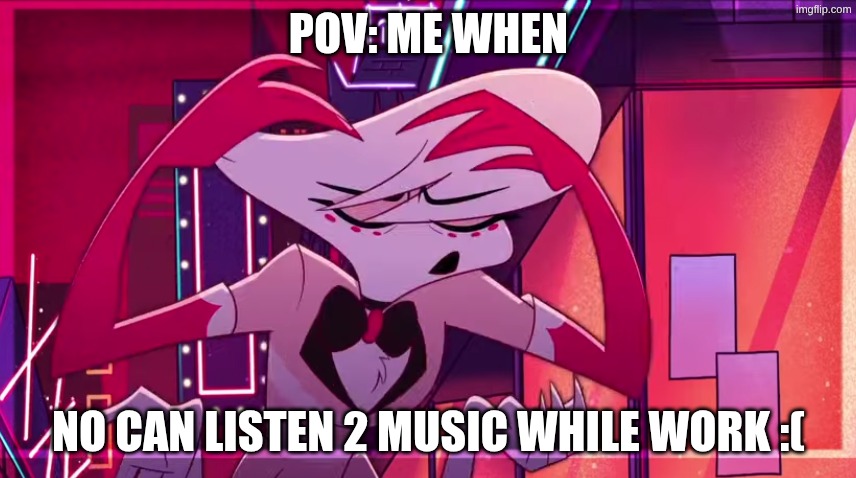 Funny Angel dust Meme | POV: ME WHEN; NO CAN LISTEN 2 MUSIC WHILE WORK :( | image tagged in hazbin hotel,angel dust,silly,shitpost | made w/ Imgflip meme maker
