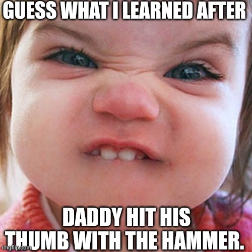 Guess What I Learned After | GUESS WHAT I LEARNED AFTER; DADDY HIT HIS THUMB WITH THE HAMMER. | image tagged in chrisjoines1 | made w/ Imgflip meme maker