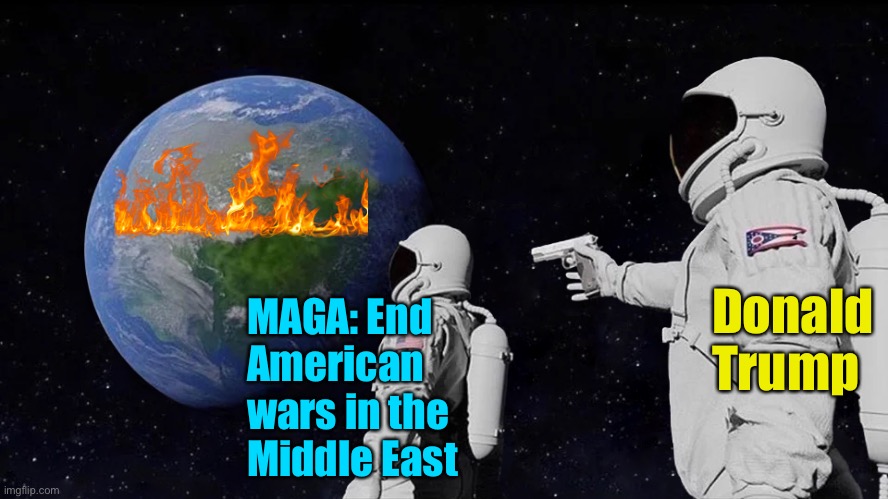 Donald was always going to betray MAGA | Donald 
Trump; MAGA: End 
American 
wars in the
Middle East | image tagged in memes,always has been | made w/ Imgflip meme maker
