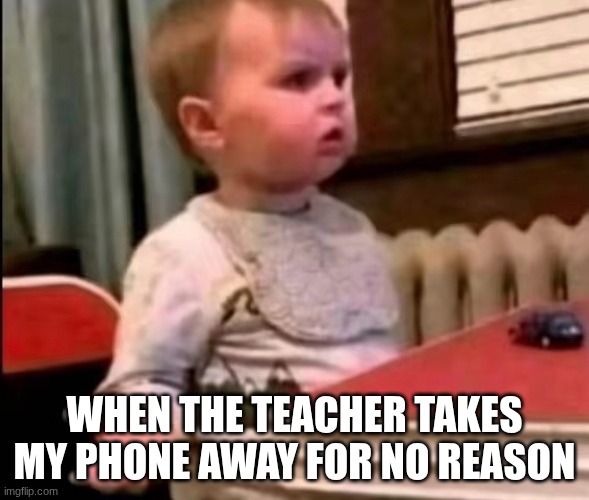 School Meme | WHEN THE TEACHER TAKES MY PHONE AWAY FOR NO REASON | image tagged in relatable | made w/ Imgflip meme maker